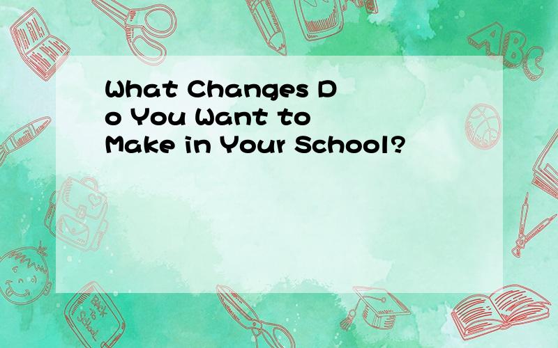 What Changes Do You Want to Make in Your School?