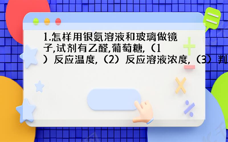 1.怎样用银氨溶液和玻璃做镜子,试剂有乙醛,葡萄糖,（1）反应温度,（2）反应溶液浓度,（3）判断银镜质量好.2.玻璃预