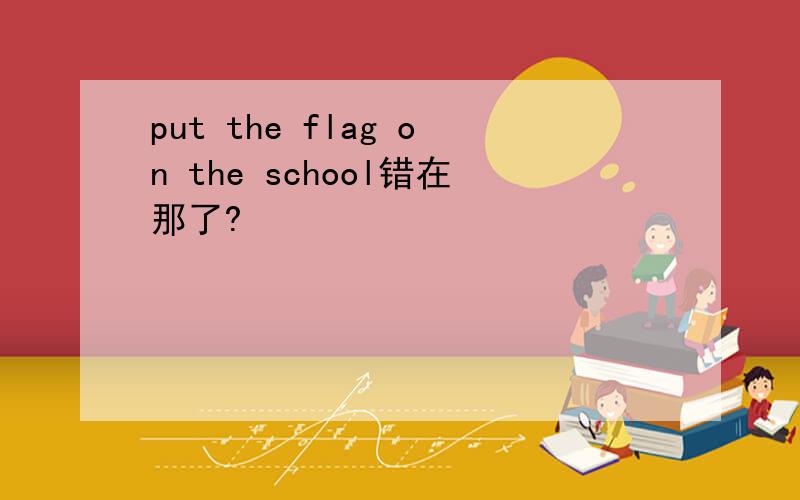 put the flag on the school错在那了?