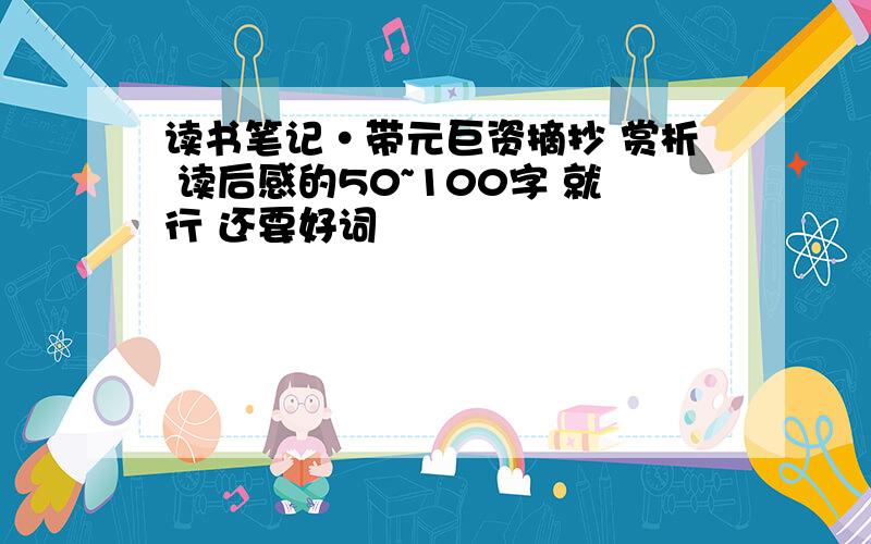 读书笔记·带元巨资摘抄 赏析 读后感的50~100字 就行 还要好词