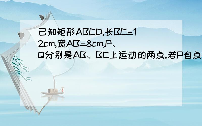 已知矩形ABCD,长BC=12cm,宽AB=8cm,P、Q分别是AB、BC上运动的两点.若P自点A出发,以 1cm/s的