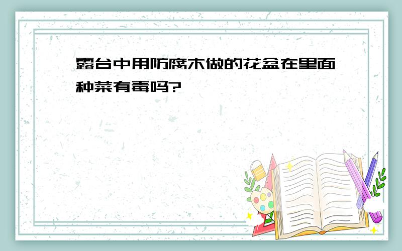 露台中用防腐木做的花盆在里面种菜有毒吗?