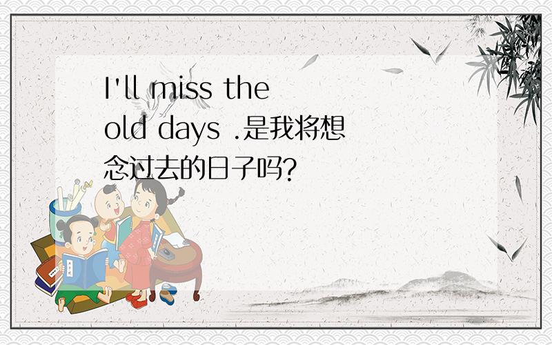 I'll miss the old days .是我将想念过去的日子吗?