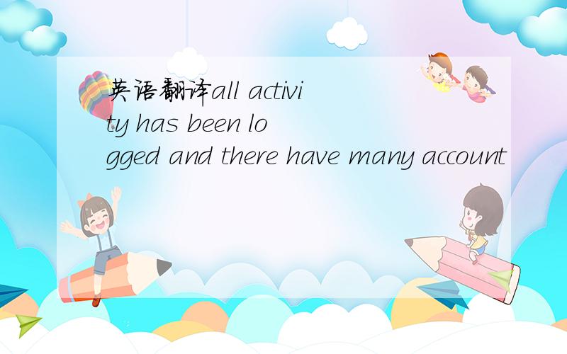 英语翻译all activity has been logged and there have many account