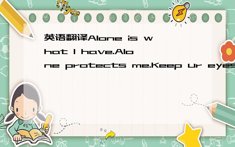 英语翻译Alone is what I have.Alone protects me.Keep ur eyes on m