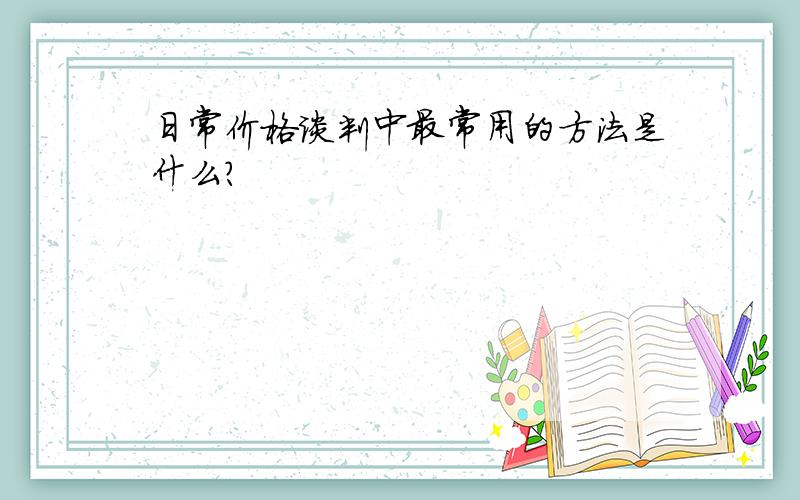 日常价格谈判中最常用的方法是什么?