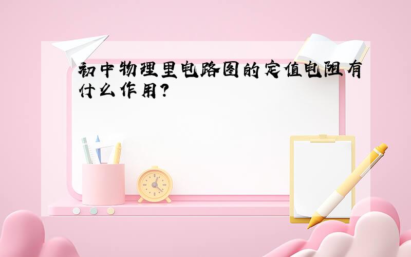 初中物理里电路图的定值电阻有什么作用?