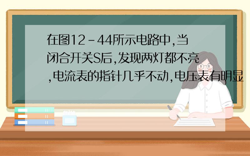 在图12-44所示电路中,当闭合开关S后,发现两灯都不亮,电流表的指针几乎不动,电压表有明显