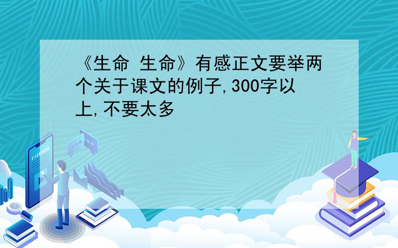 《生命 生命》有感正文要举两个关于课文的例子,300字以上,不要太多