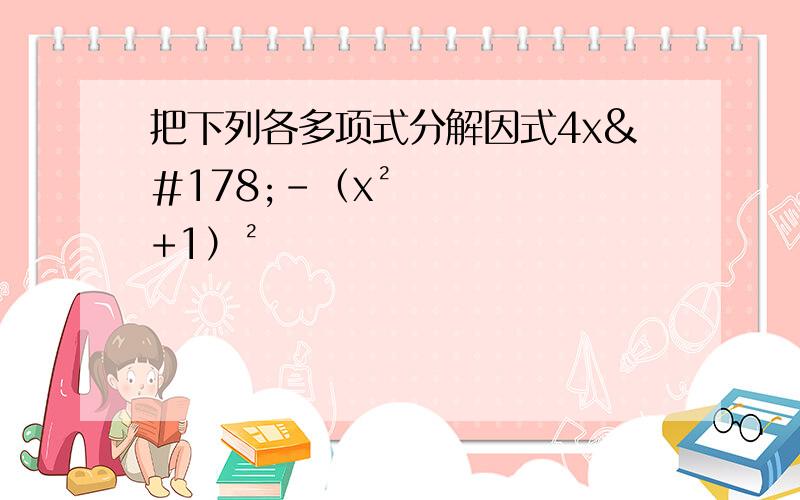 把下列各多项式分解因式4x²-（x²+1）²