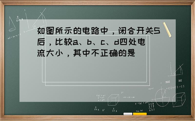 如图所示的电路中，闭合开关S后，比较a、b、c、d四处电流大小，其中不正确的是（　　）