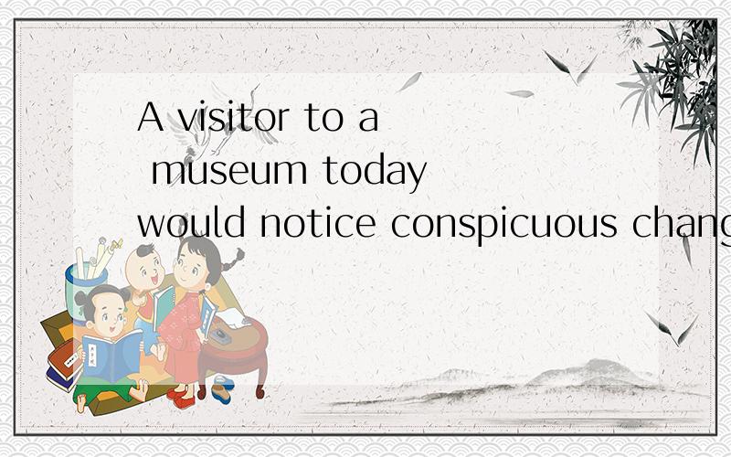 A visitor to a museum today would notice conspicuous changes