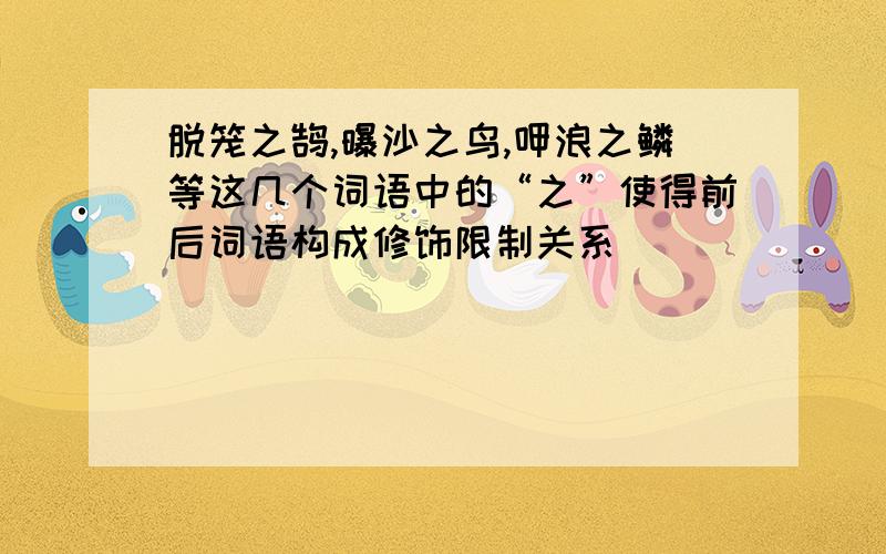 脱笼之鹄,曝沙之鸟,呷浪之鳞等这几个词语中的“之”使得前后词语构成修饰限制关系