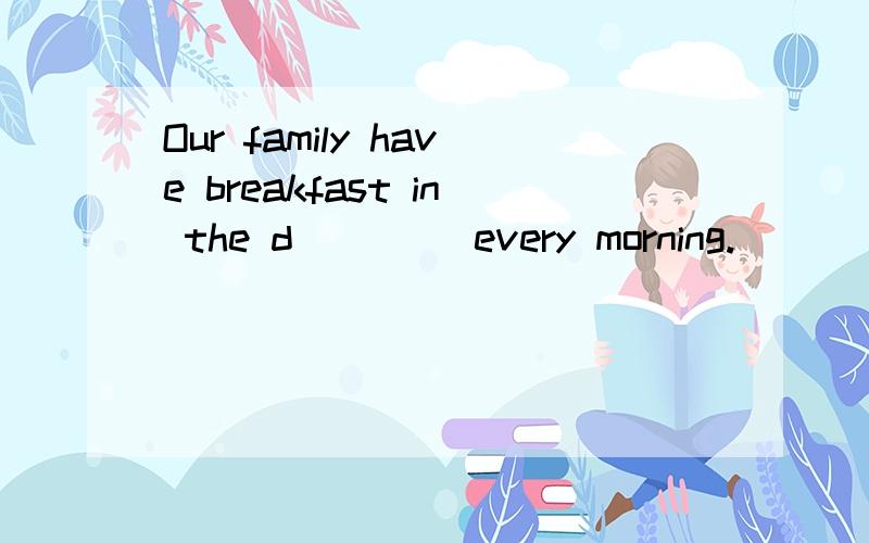 Our family have breakfast in the d____ every morning.