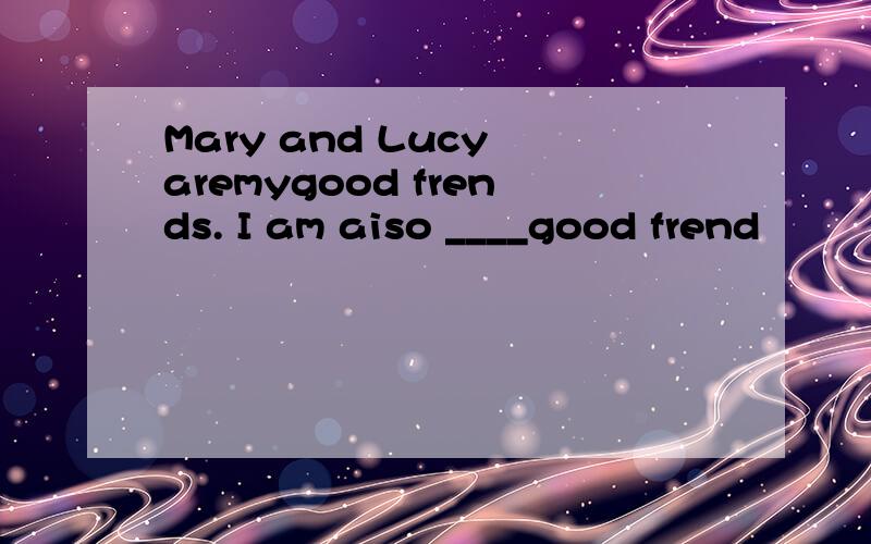 Mary and Lucy aremygood frends. I am aiso ____good frend