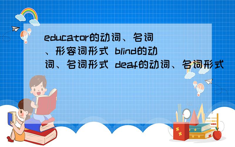 educator的动词、名词、形容词形式 blind的动词、名词形式 deaf的动词、名词形式