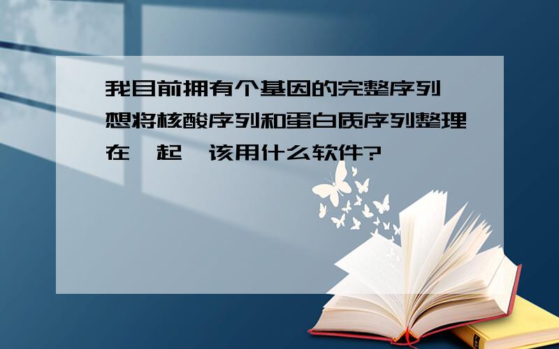 我目前拥有个基因的完整序列,想将核酸序列和蛋白质序列整理在一起,该用什么软件?