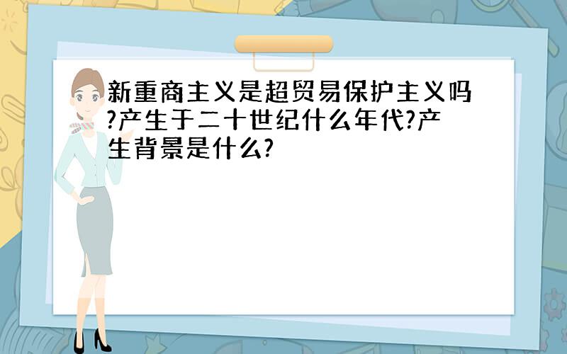 新重商主义是超贸易保护主义吗?产生于二十世纪什么年代?产生背景是什么?