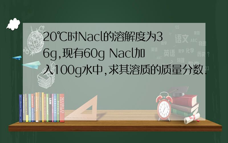 20℃时Nacl的溶解度为36g,现有60g Nacl加入100g水中,求其溶质的质量分数.