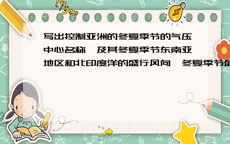 写出控制亚洲的冬夏季节的气压中心名称,及其冬夏季节东南亚地区和北印度洋的盛行风向,冬夏季节盛行风向成