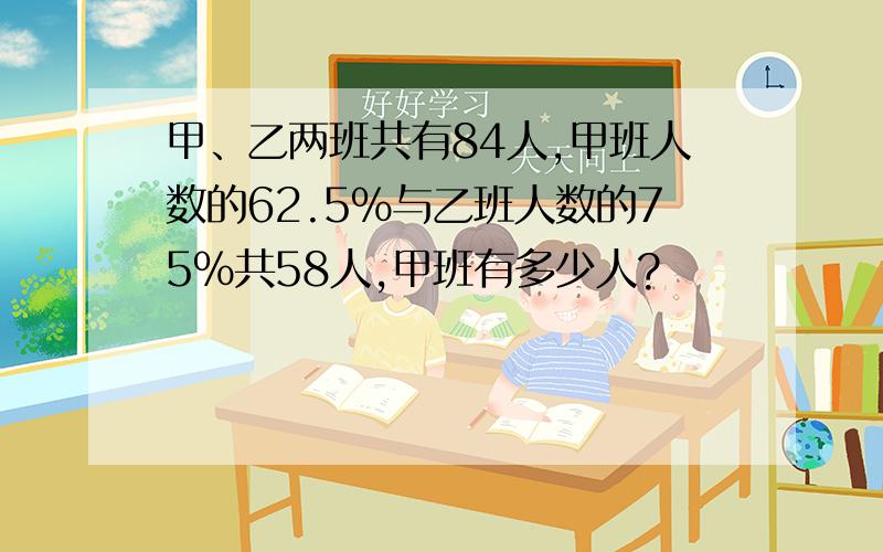 甲、乙两班共有84人,甲班人数的62.5%与乙班人数的75%共58人,甲班有多少人?