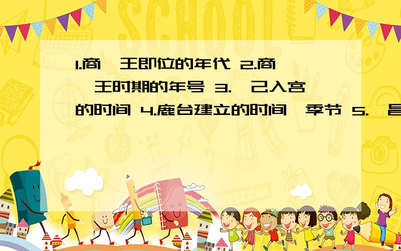 1.商纣王即位的年代 2.商纣王时期的年号 3.妲己入宫的时间 4.鹿台建立的时间、季节 5.姬昌的生平