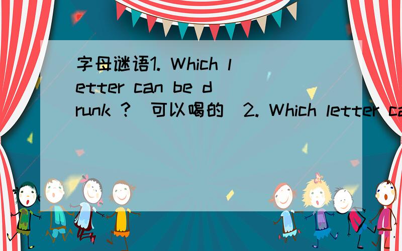 字母谜语1. Which letter can be drunk ?（可以喝的）2. Which letter can