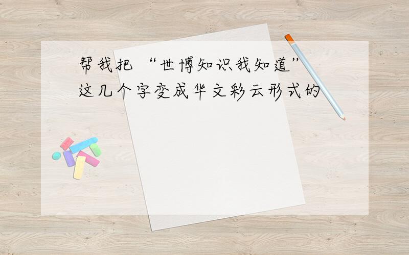 帮我把 “世博知识我知道” 这几个字变成华文彩云形式的