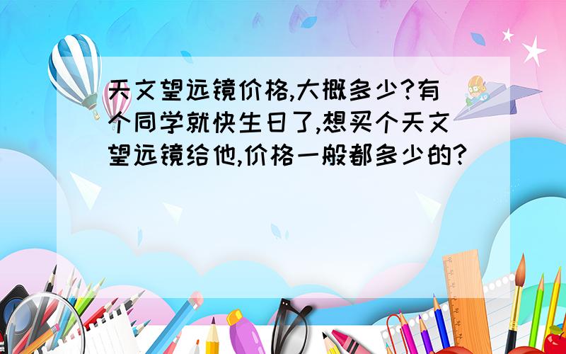 天文望远镜价格,大概多少?有个同学就快生日了,想买个天文望远镜给他,价格一般都多少的?