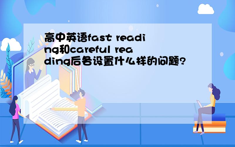 高中英语fast reading和careful reading后各设置什么样的问题?