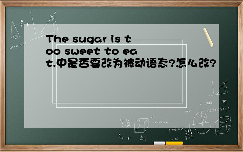 The sugar is too sweet to eat.中是否要改为被动语态?怎么改?