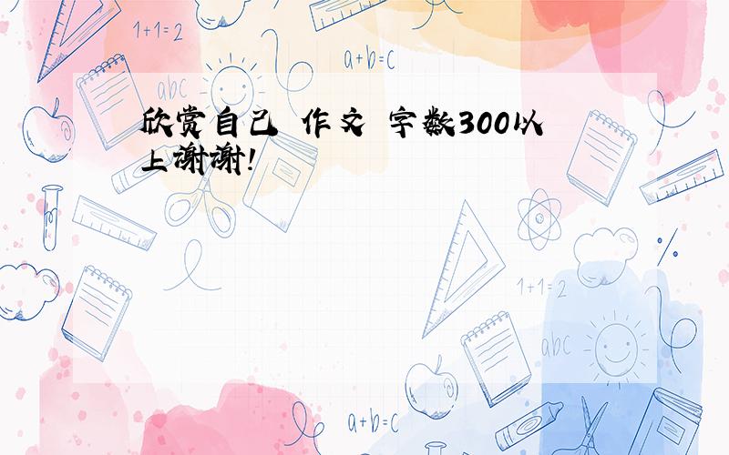 欣赏自己 作文 字数300以上谢谢!