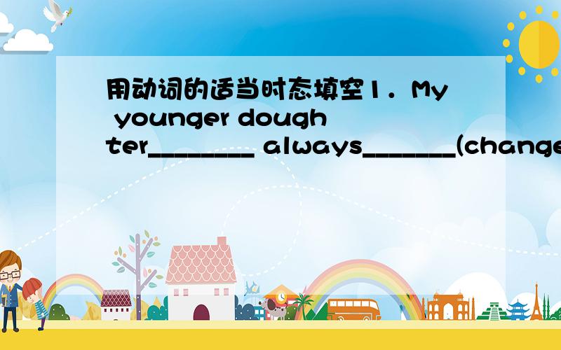 用动词的适当时态填空1．My younger doughter________ always_______(change