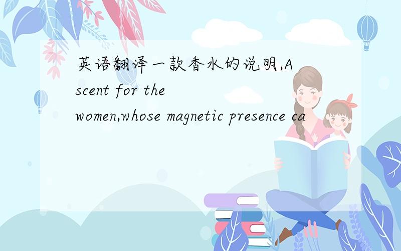 英语翻译一款香水的说明,A scent for the women,whose magnetic presence ca