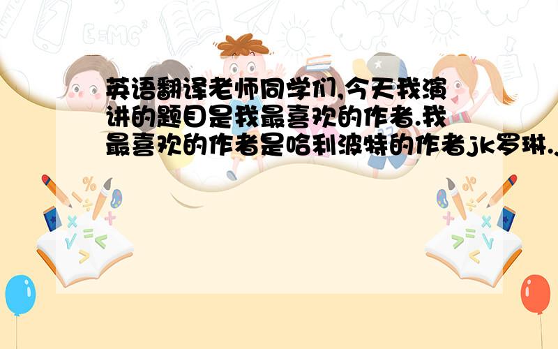 英语翻译老师同学们,今天我演讲的题目是我最喜欢的作者.我最喜欢的作者是哈利波特的作者jk罗琳.jk罗琳1365年出生于英