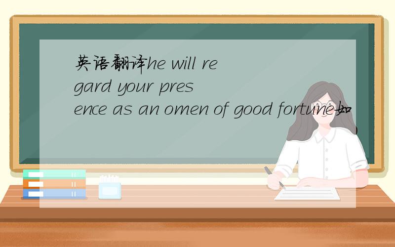 英语翻译he will regard your presence as an omen of good fortune如