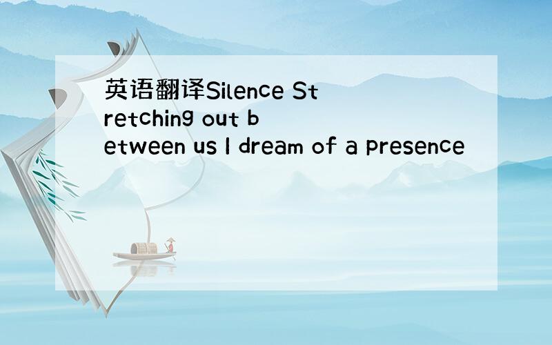 英语翻译Silence Stretching out between us I dream of a presence