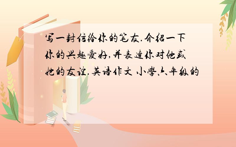 写一封信给你的笔友.介绍一下你的兴趣爱好,并表达你对他或她的友谊.英语作文 小学六年级的