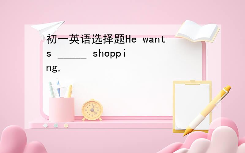 初一英语选择题He wants _____ shopping,