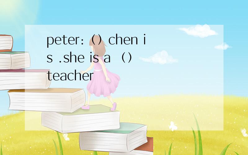 peter:（）chen is .she is a （）teacher