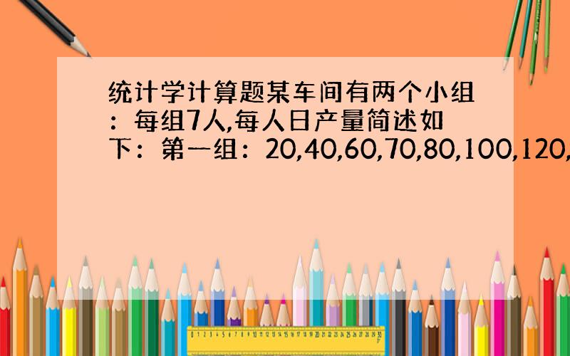 统计学计算题某车间有两个小组：每组7人,每人日产量简述如下：第一组：20,40,60,70,80,100,120,；第二