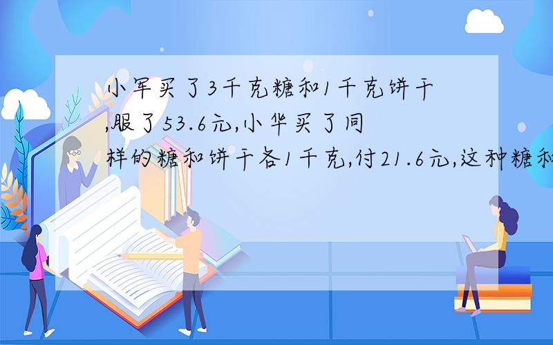 小军买了3千克糖和1千克饼干,服了53.6元,小华买了同样的糖和饼干各1千克,付21.6元,这种糖和饼干每千克各多少元