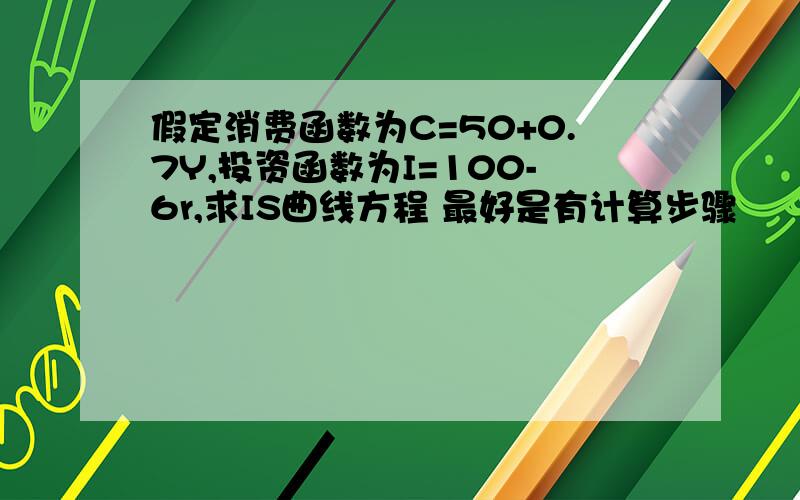 假定消费函数为C=50+0.7Y,投资函数为I=100-6r,求IS曲线方程 最好是有计算步骤