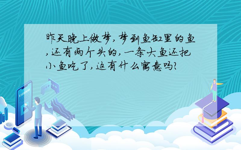 昨天晚上做梦,梦到鱼缸里的鱼,还有两个头的,一条大鱼还把小鱼吃了,这有什么寓意吗?