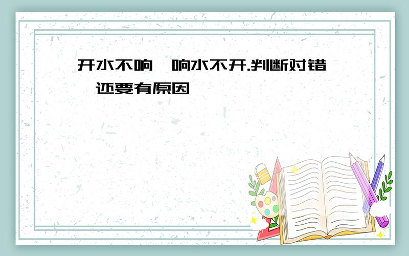 开水不响,响水不开.判断对错,还要有原因,