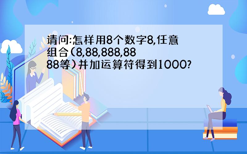 请问:怎样用8个数字8,任意组合(8,88,888,8888等)并加运算符得到1000?