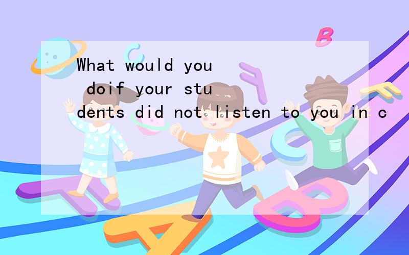 What would you doif your students did not listen to you in c