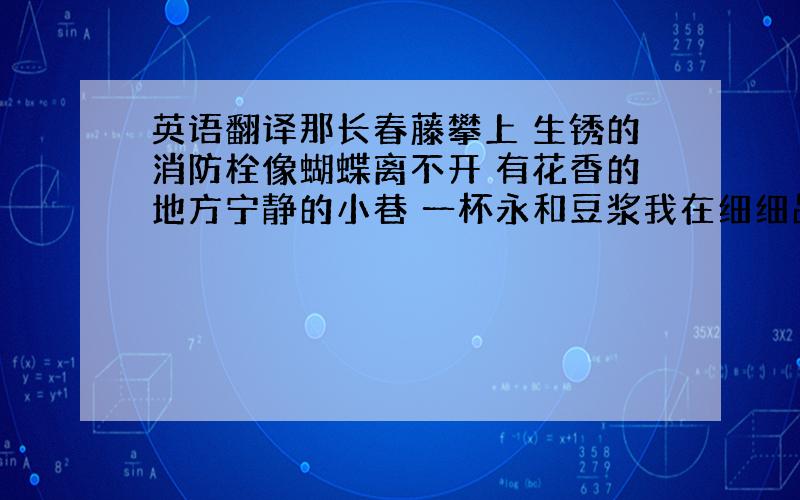 英语翻译那长春藤攀上 生锈的消防栓像蝴蝶离不开 有花香的地方宁静的小巷 一杯永和豆浆我在细细品尝 恬淡的家乡霓虹灯点亮