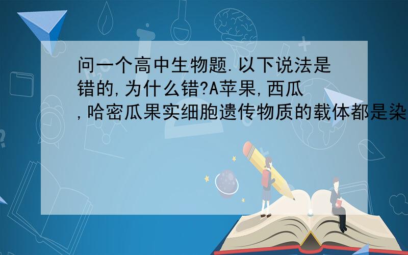 问一个高中生物题.以下说法是错的,为什么错?A苹果,西瓜,哈密瓜果实细胞遗传物质的载体都是染色体.B种群的空间特征主要有