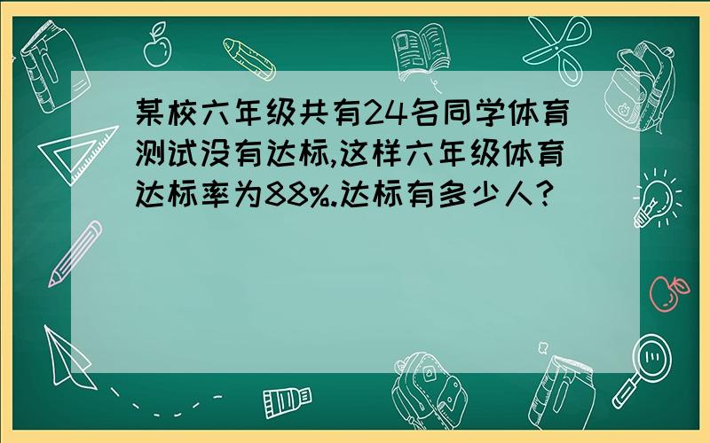 某校六年级共有24名同学体育测试没有达标,这样六年级体育达标率为88%.达标有多少人?